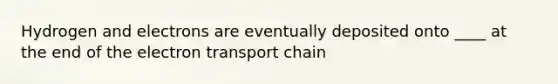 Hydrogen and electrons are eventually deposited onto ____ at the end of the electron transport chain