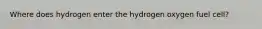 Where does hydrogen enter the hydrogen oxygen fuel cell?