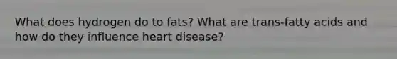 What does hydrogen do to fats? What are trans-fatty acids and how do they influence heart disease?