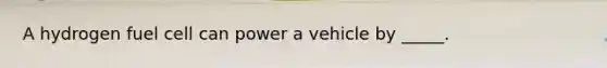 A hydrogen fuel cell can power a vehicle by _____.