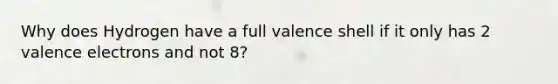 Why does Hydrogen have a full valence shell if it only has 2 <a href='https://www.questionai.com/knowledge/knWZpHTJT4-valence-electrons' class='anchor-knowledge'>valence electrons</a> and not 8?