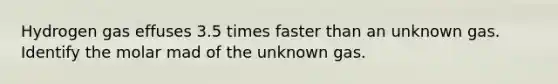 Hydrogen gas effuses 3.5 times faster than an unknown gas. Identify the molar mad of the unknown gas.