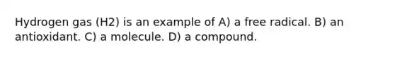 Hydrogen gas (H2) is an example of A) a free radical. B) an antioxidant. C) a molecule. D) a compound.