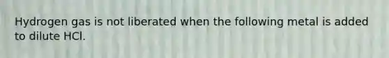 Hydrogen gas is not liberated when the following metal is added to dilute HCl.