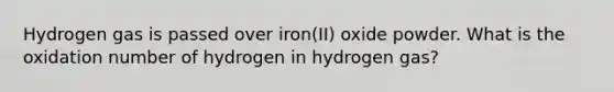 Hydrogen gas is passed over iron(II) oxide powder. What is the oxidation number of hydrogen in hydrogen gas?