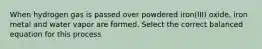 When hydrogen gas is passed over powdered iron(III) oxide, iron metal and water vapor are formed. Select the correct balanced equation for this process