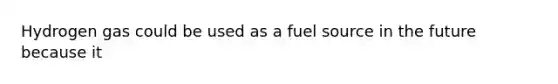 Hydrogen gas could be used as a fuel source in the future because it