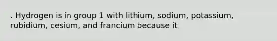 . Hydrogen is in group 1 with lithium, sodium, potassium, rubidium, cesium, and francium because it