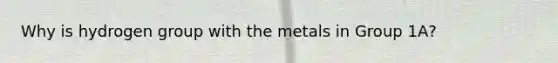 Why is hydrogen group with the metals in Group 1A?