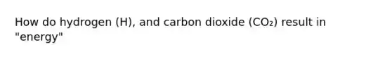 How do hydrogen (H), and carbon dioxide (CO₂) result in "energy"