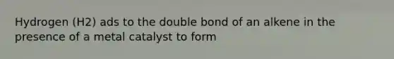 Hydrogen (H2) ads to the double bond of an alkene in the presence of a metal catalyst to form