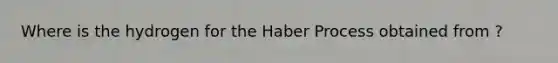 Where is the hydrogen for the Haber Process obtained from ?