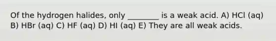 Of the hydrogen halides, only ________ is a weak acid. A) HCl (aq) B) HBr (aq) C) HF (aq) D) HI (aq) E) They are all weak acids.