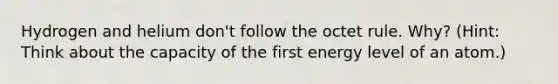 Hydrogen and helium don't follow the octet rule. Why? (Hint: Think about the capacity of the first energy level of an atom.)