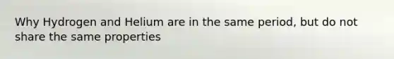 Why Hydrogen and Helium are in the same period, but do not share the same properties