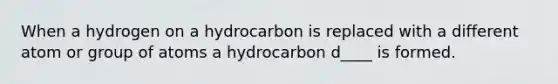 When a hydrogen on a hydrocarbon is replaced with a different atom or group of atoms a hydrocarbon d____ is formed.