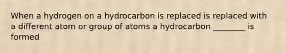 When a hydrogen on a hydrocarbon is replaced is replaced with a different atom or group of atoms a hydrocarbon ________ is formed