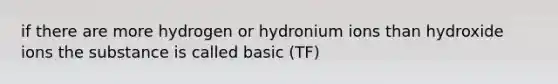 if there are more hydrogen or hydronium ions than hydroxide ions the substance is called basic (TF)