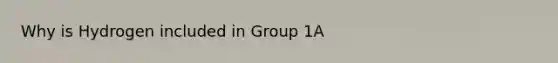 Why is Hydrogen included in Group 1A