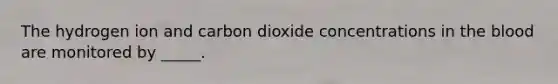 The hydrogen ion and carbon dioxide concentrations in <a href='https://www.questionai.com/knowledge/k7oXMfj7lk-the-blood' class='anchor-knowledge'>the blood</a> are monitored by _____.