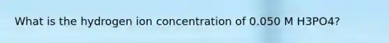 What is the hydrogen ion concentration of 0.050 M H3PO4?