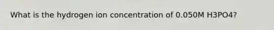 What is the hydrogen ion concentration of 0.050M H3PO4?