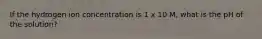 If the hydrogen ion concentration is 1 x 10 M, what is the pH of the solution?