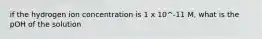 if the hydrogen ion concentration is 1 x 10^-11 M, what is the pOH of the solution