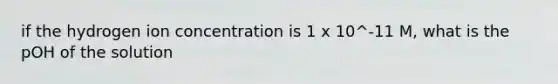 if the hydrogen ion concentration is 1 x 10^-11 M, what is the pOH of the solution