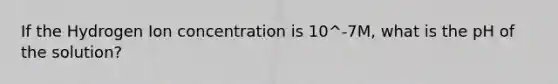 If the Hydrogen Ion concentration is 10^-7M, what is the pH of the solution?