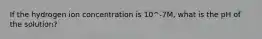 If the hydrogen ion concentration is 10^-7M, what is the pH of the solution?