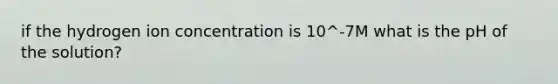 if the hydrogen ion concentration is 10^-7M what is the pH of the solution?