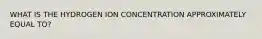 WHAT IS THE HYDROGEN ION CONCENTRATION APPROXIMATELY EQUAL TO?