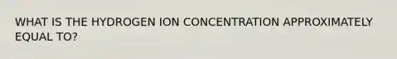 WHAT IS THE HYDROGEN ION CONCENTRATION APPROXIMATELY EQUAL TO?