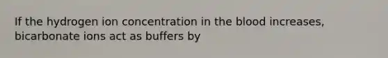 If the hydrogen ion concentration in the blood increases, bicarbonate ions act as buffers by
