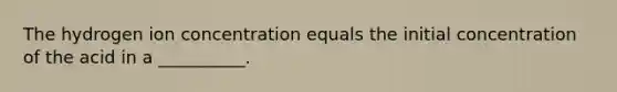 The hydrogen ion concentration equals the initial concentration of the acid in a __________.