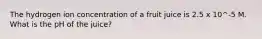 The hydrogen ion concentration of a fruit juice is 2.5 x 10^-5 M. What is the pH of the juice?