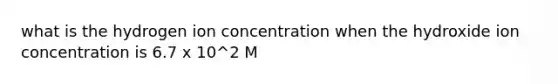 what is the hydrogen ion concentration when the hydroxide ion concentration is 6.7 x 10^2 M