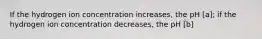 If the hydrogen ion concentration increases, the pH [a]; if the hydrogen ion concentration decreases, the pH [b]