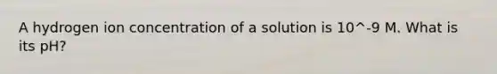 A hydrogen ion concentration of a solution is 10^-9 M. What is its pH?