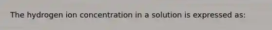 The hydrogen ion concentration in a solution is expressed as: