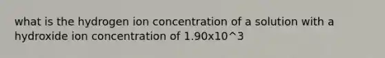 what is the hydrogen ion concentration of a solution with a hydroxide ion concentration of 1.90x10^3