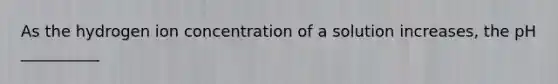 As the hydrogen ion concentration of a solution increases, the pH __________