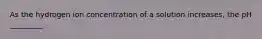 As the hydrogen ion concentration of a solution increases, the pH _________.