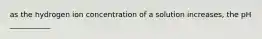 as the hydrogen ion concentration of a solution increases, the pH ___________