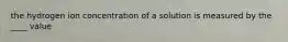 the hydrogen ion concentration of a solution is measured by the ____ value