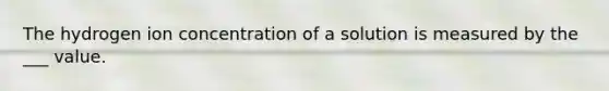 The hydrogen ion concentration of a solution is measured by the ___ value.