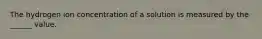 The hydrogen ion concentration of a solution is measured by the ______ value.