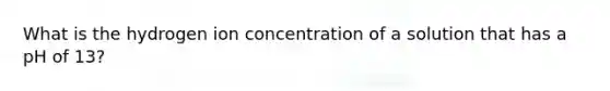 What is the hydrogen ion concentration of a solution that has a pH of 13?