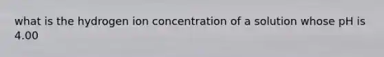 what is the hydrogen ion concentration of a solution whose pH is 4.00